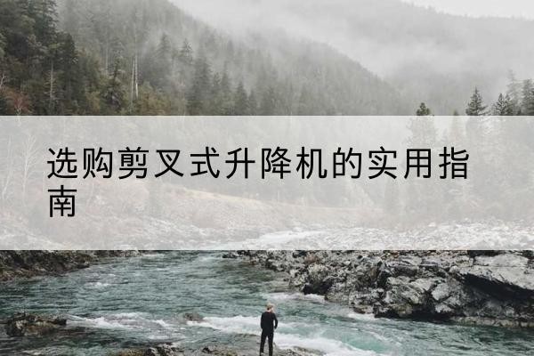 开鲁剪叉式升降机怎么选-选购剪叉式升降机的实用指南
