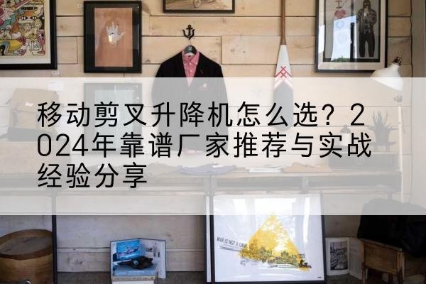 开鲁升降平台厂家推荐-移动剪叉升降机怎么选?2024年靠谱厂家推荐与实战经验分享