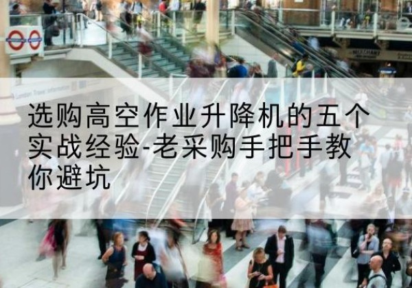 开鲁高空作业升降机厂家-选购高空作业升降机的五个实战经验-老采购手把手教你避坑