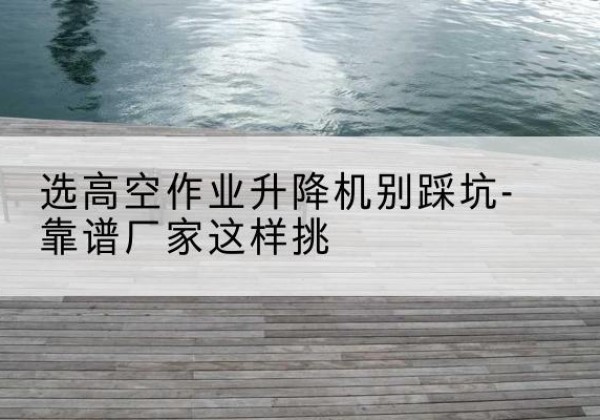 开鲁剪叉式升降机厂家-选高空作业升降机别踩坑-靠谱厂家这样挑