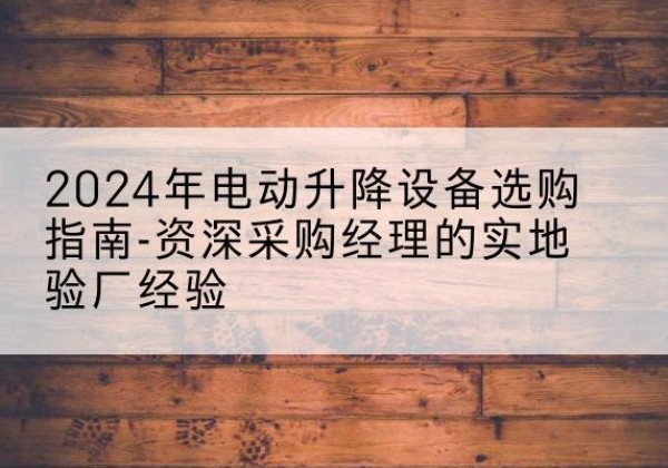 开鲁电动剪叉升降平台厂家-2024年电动升降设备选购指南-资深采购经理的实地验厂经验