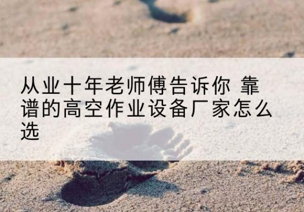 开鲁高空作业升降机厂家推荐-从业十年老师傅告诉你 靠谱的高空作业设备厂家怎么选