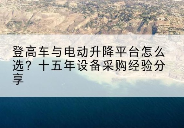 开鲁登高车厂家厂家-登高车与电动升降平台怎么选？十五年设备采购经验分享