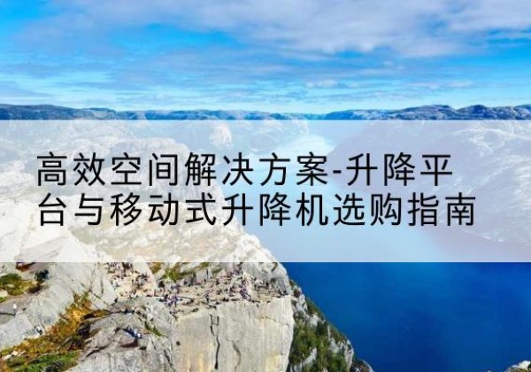 开鲁升降平台厂家-*空间解决方案-升降平台与移动式升降机选购指南