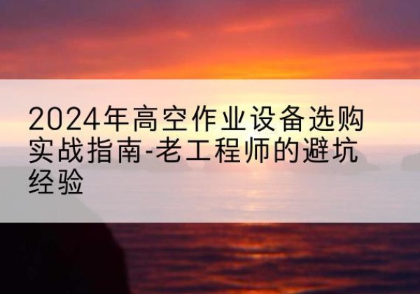 开鲁高空作业升降机厂家推荐-2024年高空作业设备选购实战指南-老工程师的避坑经验